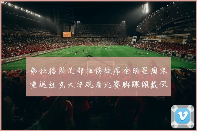 弗拉格因足部扭伤缺席全明星周末重返杜克大学观看比赛脚踝佩戴保护靴