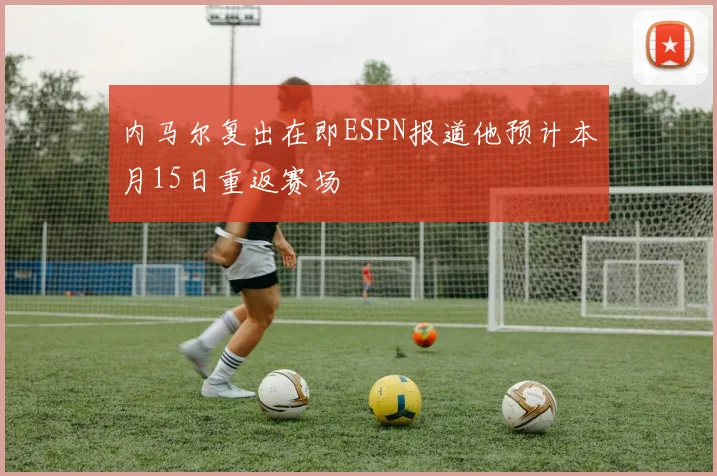 内马尔复出在即ESPN报道他预计本月15日重返赛场