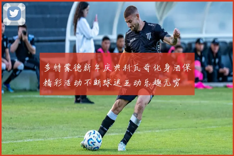 多特蒙德新年庆典科瓦奇化身酒保精彩活动不断球迷互动乐趣无穷