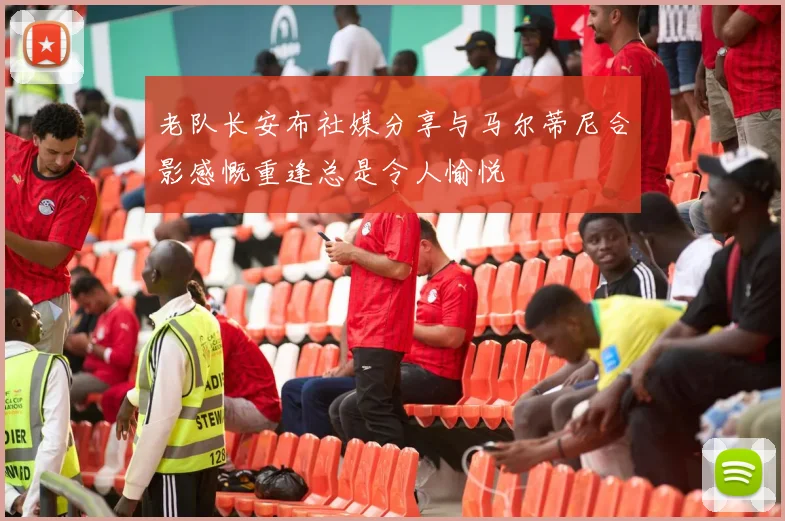 老队长安布社媒分享与马尔蒂尼合影感慨重逢总是令人愉悦