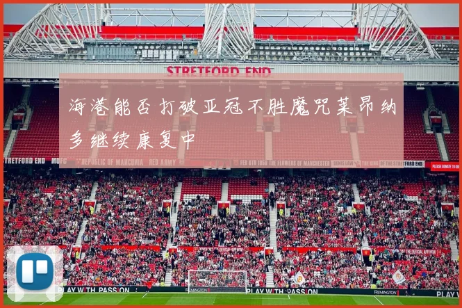 海港能否打破亚冠不胜魔咒莱昂纳多继续康复中