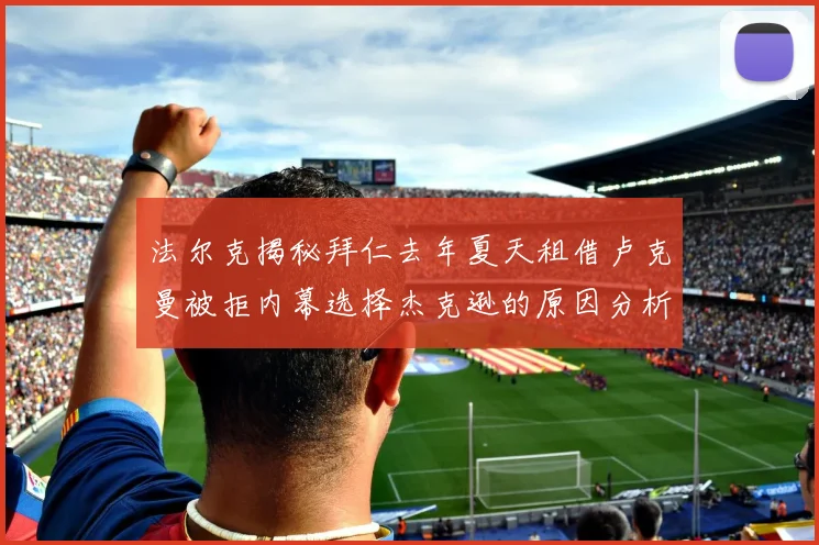 法尔克揭秘拜仁去年夏天租借卢克曼被拒内幕选择杰克逊的原因分析
