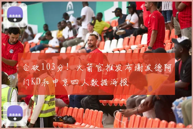 合砍103分！火箭官推发布谢泼德阿门KD和申京四人数据海报