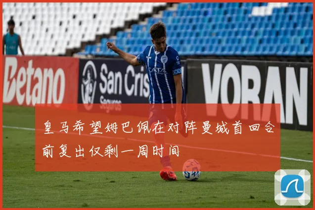 皇马希望姆巴佩在对阵曼城首回合前复出仅剩一周时间