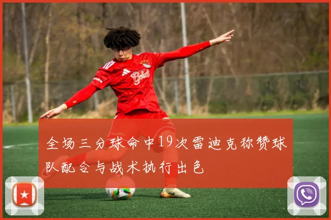 全场三分球命中19次雷迪克称赞球队配合与战术执行出色