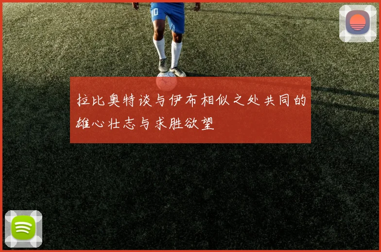 拉比奥特谈与伊布相似之处共同的雄心壮志与求胜欲望