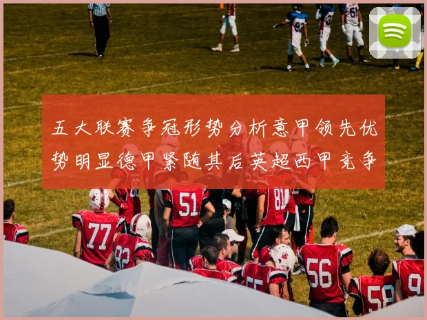 五大联赛争冠形势分析意甲领先优势明显德甲紧随其后英超西甲竞争激烈