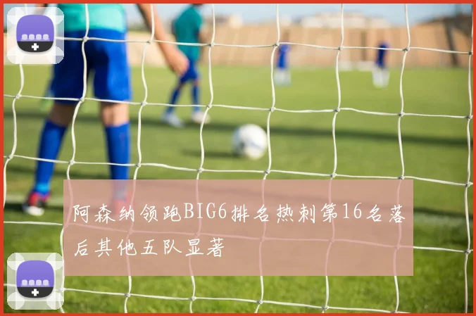 阿森纳领跑BIG6排名热刺第16名落后其他五队显著