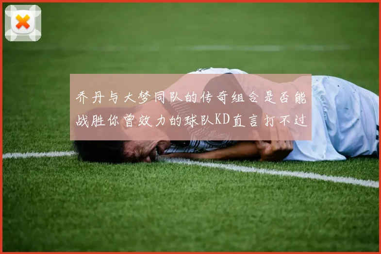 乔丹与大梦同队的传奇组合是否能战胜你曾效力的球队KD直言打不过实在太疯狂