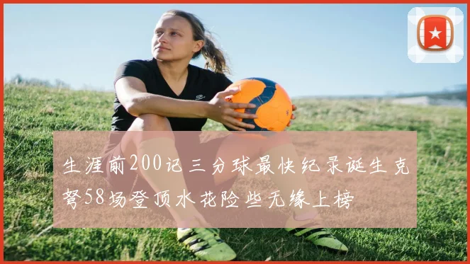 生涯前200记三分球最快纪录诞生克弩58场登顶水花险些无缘上榜