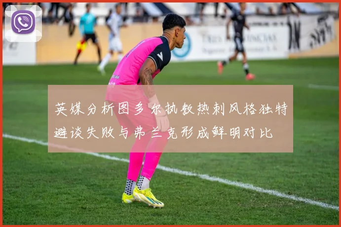 英媒分析图多尔执教热刺风格独特避谈失败与弗兰克形成鲜明对比