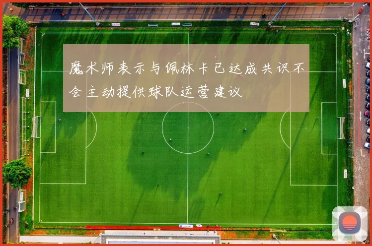 魔术师表示与佩林卡已达成共识不会主动提供球队运营建议