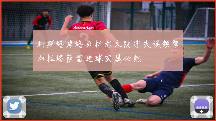 科斯塔库塔分析尤文防守失误频繁加拉塔萨雷进球实属必然