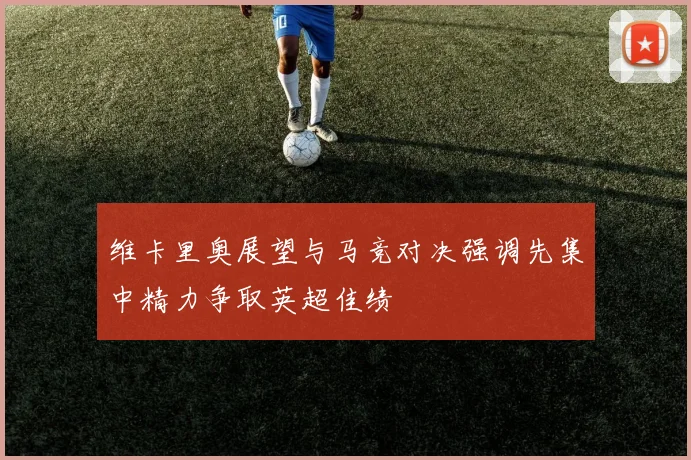 维卡里奥展望与马竞对决强调先集中精力争取英超佳绩