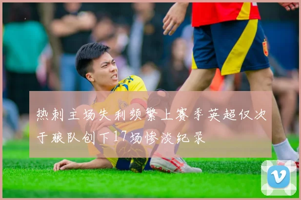 热刺主场失利频繁上赛季英超仅次于狼队创下17场惨淡纪录