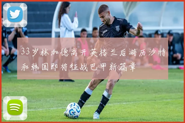 33岁林加德离开英格兰后游历沙特和韩国即将征战巴甲新篇章