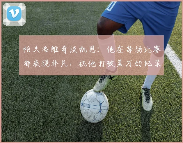 帕夫洛维奇谈凯恩：他在每场比赛都表现非凡，祝他打破莱万的纪录