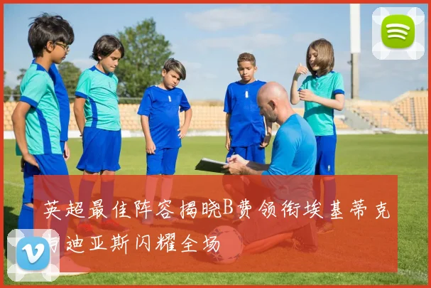 英超最佳阵容揭晓B费领衔埃基蒂克与迪亚斯闪耀全场