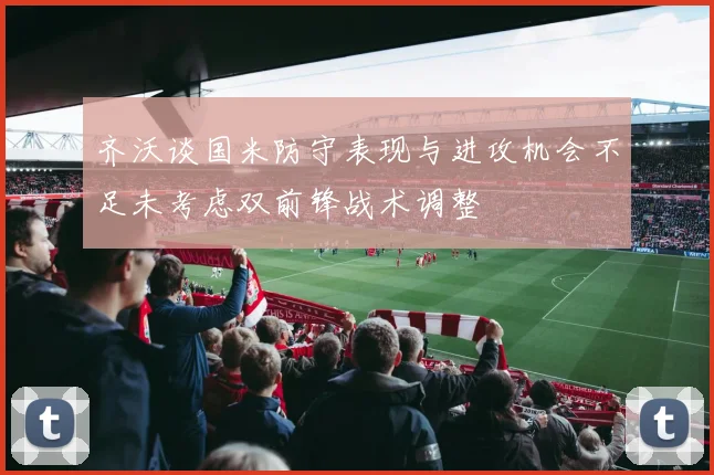 齐沃谈国米防守表现与进攻机会不足未考虑双前锋战术调整