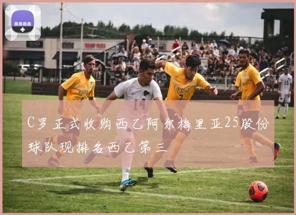 C罗正式收购西乙阿尔梅里亚25股份球队现排名西乙第三